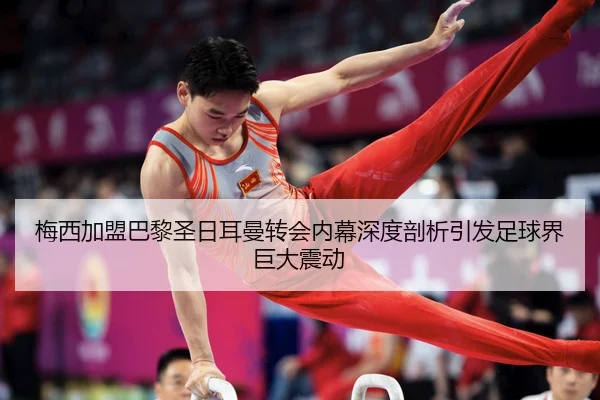 梅西加盟巴黎圣日耳曼转会内幕深度剖析引发足球界巨大震动
