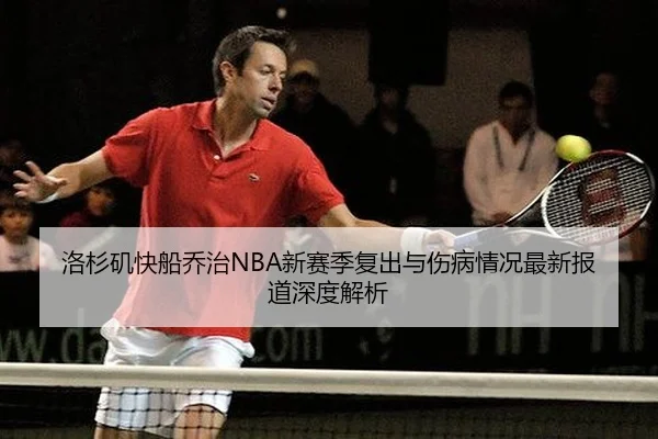 洛杉矶快船乔治NBA新赛季复出与伤病情况最新报道深度解析